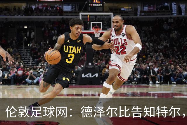 伦敦足球网：德泽尔比告知特尔，他下赛季将会得到重用